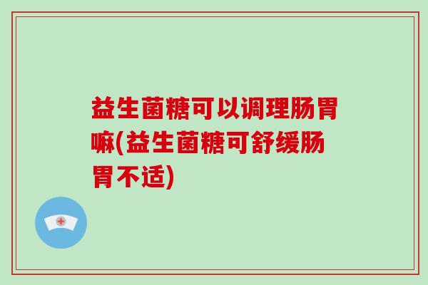 益生菌糖可以调理肠胃嘛(益生菌糖可舒缓肠胃不适)