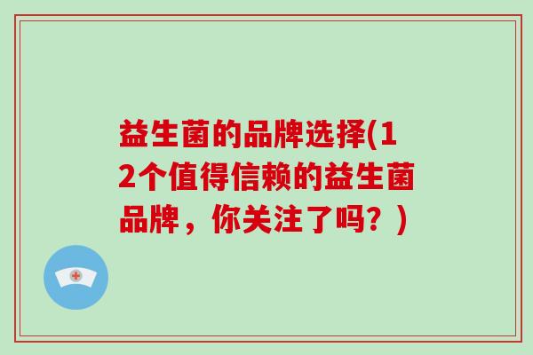 益生菌的品牌选择(12个值得信赖的益生菌品牌，你关注了吗？)