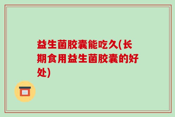 益生菌胶囊能吃久(长期食用益生菌胶囊的好处)