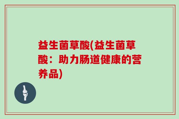 益生菌草酸(益生菌草酸：助力肠道健康的营养品)