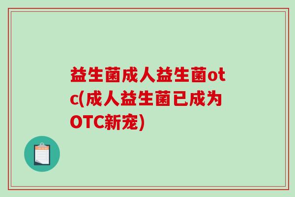 益生菌成人益生菌otc(成人益生菌已成为OTC新宠) 益生菌成人益生菌otc(成人益生菌已成为OTC新宠)
