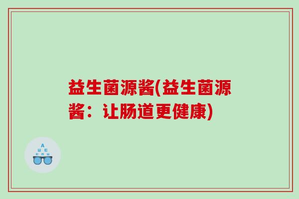 益生菌源酱(益生菌源酱：让肠道更健康)