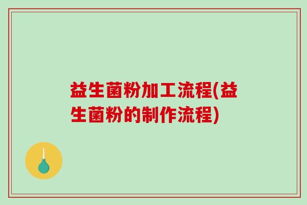益生菌粉加工流程(益生菌粉的制作流程)