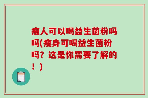 瘦人可以喝益生菌粉吗吗(瘦身可喝益生菌粉吗？这是你需要了解的！)
