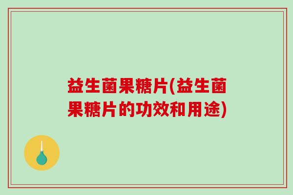 益生菌果糖片(益生菌果糖片的功效和用途)