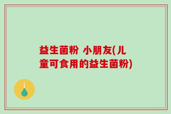 益生菌粉 小朋友(儿童可食用的益生菌粉)