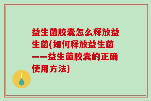 益生菌胶囊怎么释放益生菌(如何释放益生菌——益生菌胶囊的正确使用方法)