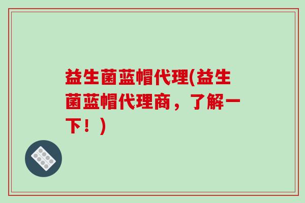 益生菌蓝帽代理(益生菌蓝帽代理商，了解一下！)