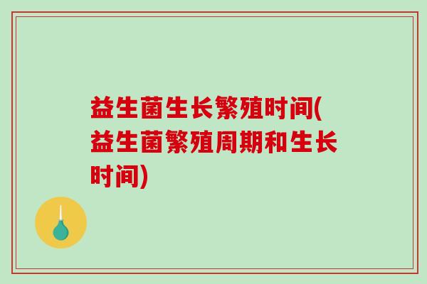 益生菌生长繁殖时间(益生菌繁殖周期和生长时间)