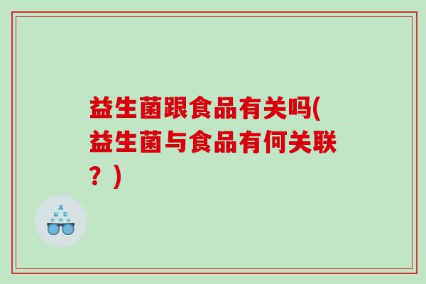 益生菌跟食品有关吗(益生菌与食品有何关联？)