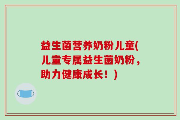 益生菌营养奶粉儿童(儿童专属益生菌奶粉,助力健康成长!) 益生菌营养奶粉儿童(儿童专属益生菌奶粉,助力健康成长!)