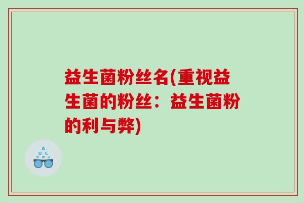 益生菌粉丝名(重视益生菌的粉丝：益生菌粉的利与弊)
