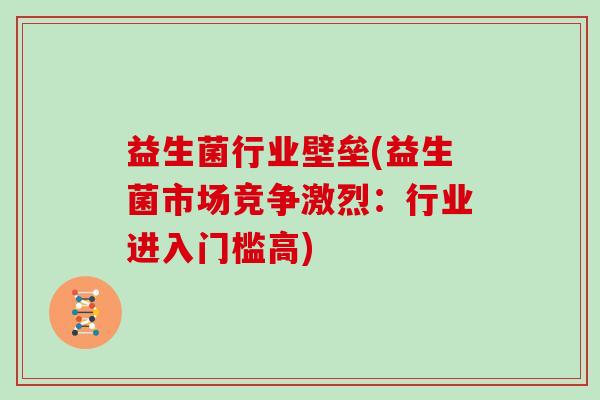 益生菌行业壁垒(益生菌市场竞争激烈：行业进入门槛高)