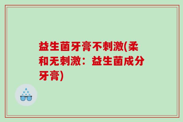 益生菌牙膏不刺激(柔和无刺激：益生菌成分牙膏)