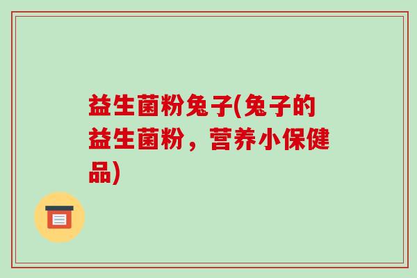 益生菌粉兔子(兔子的益生菌粉,营养小保健品) 益生菌粉兔子(兔子的益生菌粉,营养小保健品)