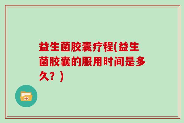 益生菌胶囊疗程(益生菌胶囊的服用时间是多久？)