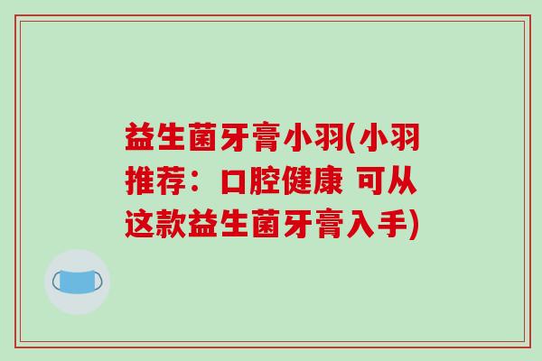 益生菌牙膏小羽(小羽推荐：口腔健康 可从这款益生菌牙膏入手)