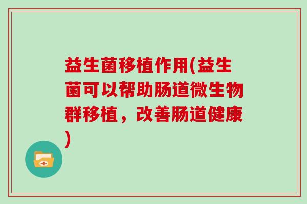 益生菌移植作用(益生菌可以帮助肠道微生物群移植,改善肠道健康) 益生菌移植作用(益生菌可以帮助肠道微生物群移植,改善肠道健康)