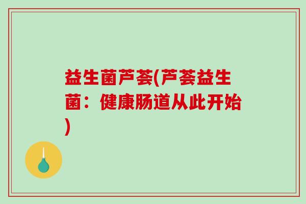 益生菌芦荟(芦荟益生菌:健康肠道从此开始) 益生菌芦荟(芦荟益生菌:健康肠道从此开始)