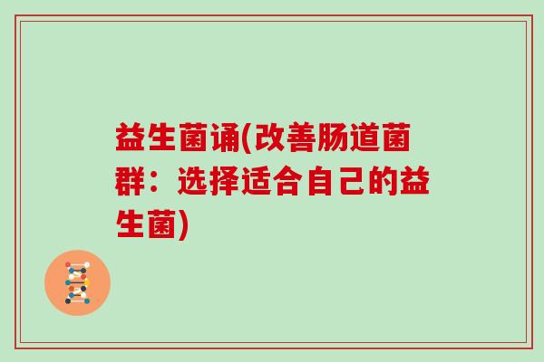 益生菌诵(改善肠道菌群:选择适合自己的益生菌) 益生菌诵(改善肠道菌群:选择适合自己的益生菌)