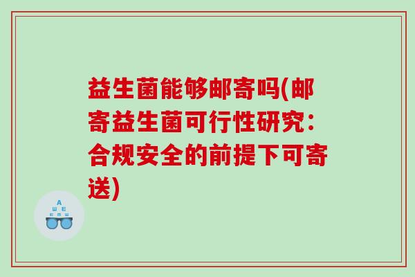 益生菌能够邮寄吗(邮寄益生菌可行性研究：合规安全的前提下可寄送)