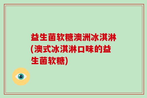 益生菌软糖澳洲冰淇淋(澳式冰淇淋口味的益生菌软糖) 益生菌软糖澳洲冰淇淋(澳式冰淇淋口味的益生菌软糖)