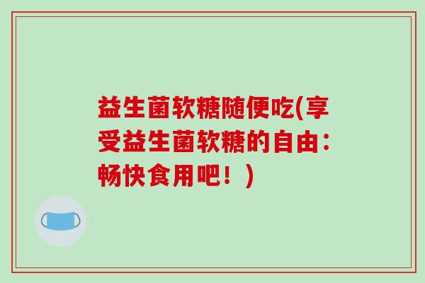 益生菌软糖随便吃(享受益生菌软糖的自由：畅快食用吧！)
