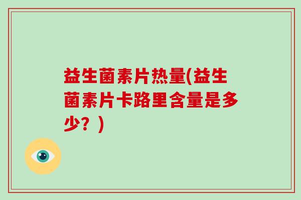 益生菌素片热量(益生菌素片卡路里含量是多少？)