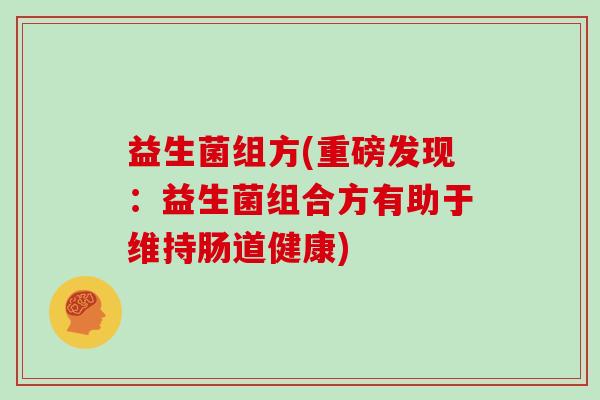 益生菌组方(重磅发现：益生菌组合方有助于维持肠道健康)