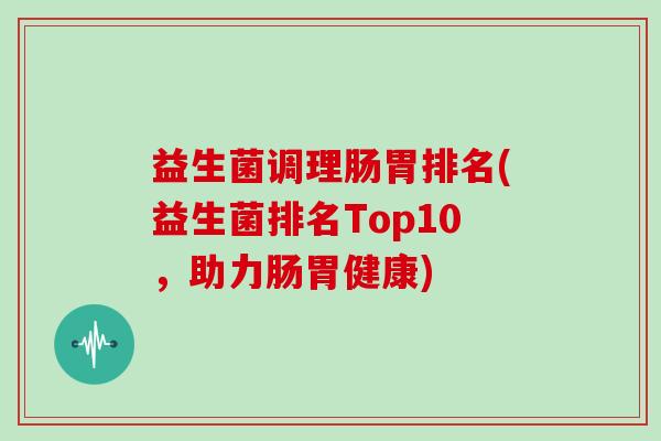 益生菌调理肠胃排名(益生菌排名Top10，助力肠胃健康)