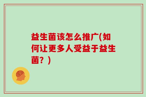 益生菌该怎么推广(如何让更多人受益于益生菌？)