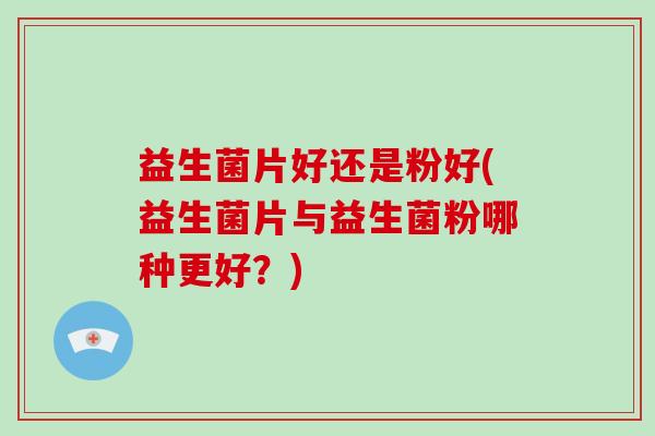 益生菌片好还是粉好(益生菌片与益生菌粉哪种更好？)
