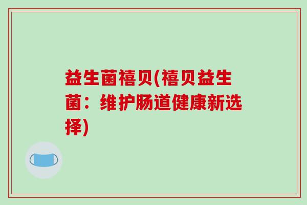 益生菌禧贝(禧贝益生菌：维护肠道健康新选择)