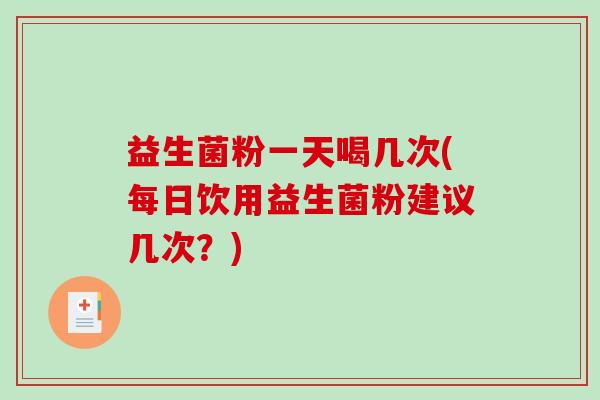 益生菌粉一天喝几次(每日饮用益生菌粉建议几次？)