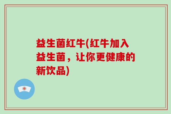 益生菌红牛(红牛加入益生菌,让你更健康的新饮品) 益生菌红牛(红牛加入益生菌,让你更健康的新饮品)