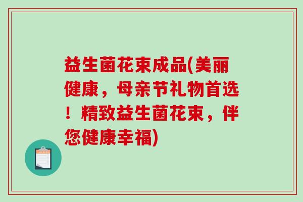 益生菌花束成品(美丽健康,母亲节礼物首选!精致益生菌花束,伴您健康幸福) 益生菌花束成品(美丽健康,母亲节礼物首选!精致益生菌花束,伴您健康幸福)