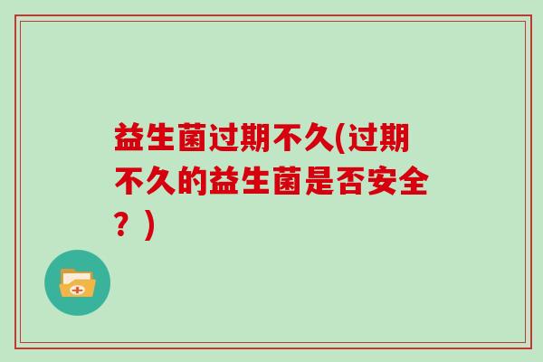 益生菌过期不久(过期不久的益生菌是否安全？)