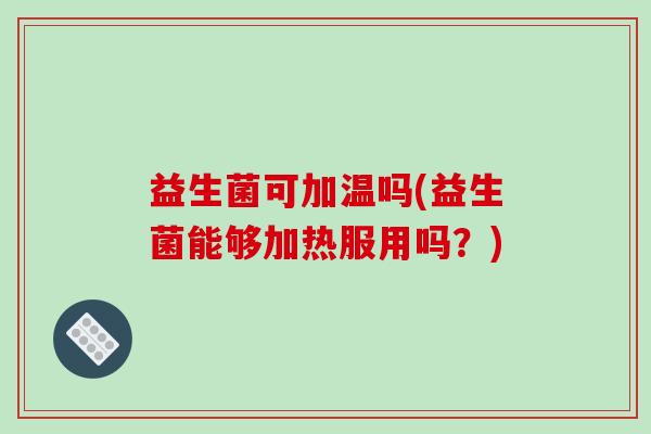 益生菌可加温吗(益生菌能够加热服用吗？)