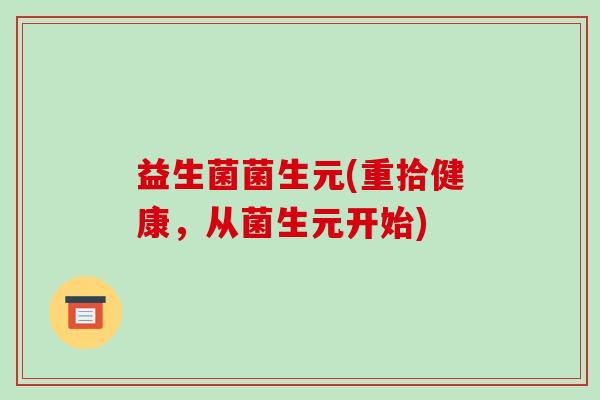 益生菌菌生元(重拾健康，从菌生元开始)