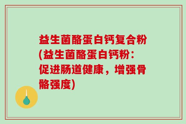 益生菌酪蛋白钙复合粉(益生菌酪蛋白钙粉：促进肠道健康，增强骨骼强度)