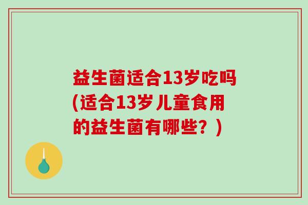 益生菌适合13岁吃吗(适合13岁儿童食用的益生菌有哪些？)