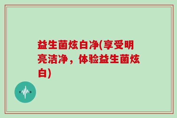 益生菌炫白净(享受明亮洁净，体验益生菌炫白)