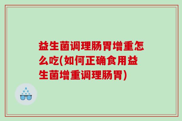 益生菌调理肠胃增重怎么吃(如何正确食用益生菌增重调理肠胃)