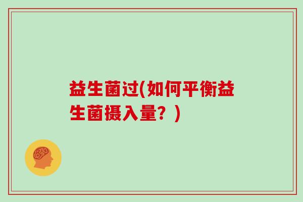 益生菌过(如何平衡益生菌摄入量?) 益生菌过(如何平衡益生菌摄入量?)
