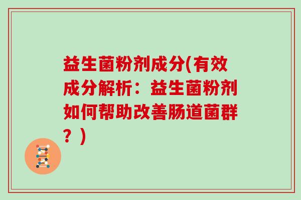 益生菌粉剂成分(有效成分解析：益生菌粉剂如何帮助改善肠道菌群？)