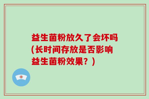 益生菌粉放久了会坏吗(长时间存放是否影响益生菌粉效果？)