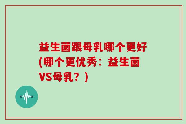 益生菌跟母乳哪个更好(哪个更优秀:益生菌VS母乳?) 益生菌跟母乳哪个更好(哪个更优秀:益生菌VS母乳?)