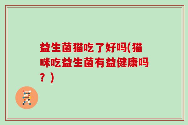 益生菌猫吃了好吗(猫咪吃益生菌有益健康吗？)