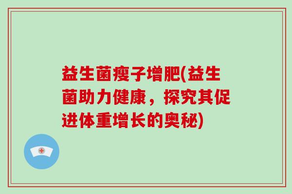 益生菌瘦子增肥(益生菌助力健康,探究其促进体重增长的奥秘) 益生菌瘦子增肥(益生菌助力健康,探究其促进体重增长的奥秘)