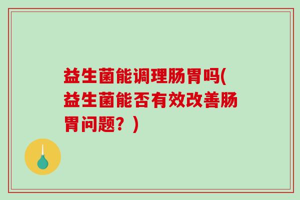 益生菌能调理肠胃吗(益生菌能否有效改善肠胃问题？)